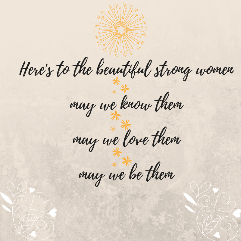 Here's to the beautiful strong women may we know them may we love them may we be them